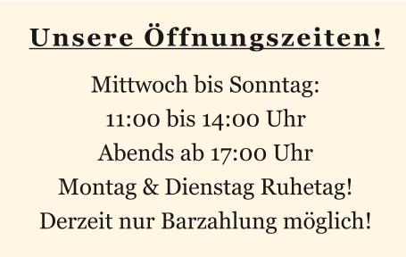 Unsere Öffnungszeiten! Mittwoch bis Sonntag: 11:00 bis 14:00 Uhr Abends ab 17:00 Uhr Montag & Dienstag Ruhetag! Derzeit nur Barzahlung möglich!